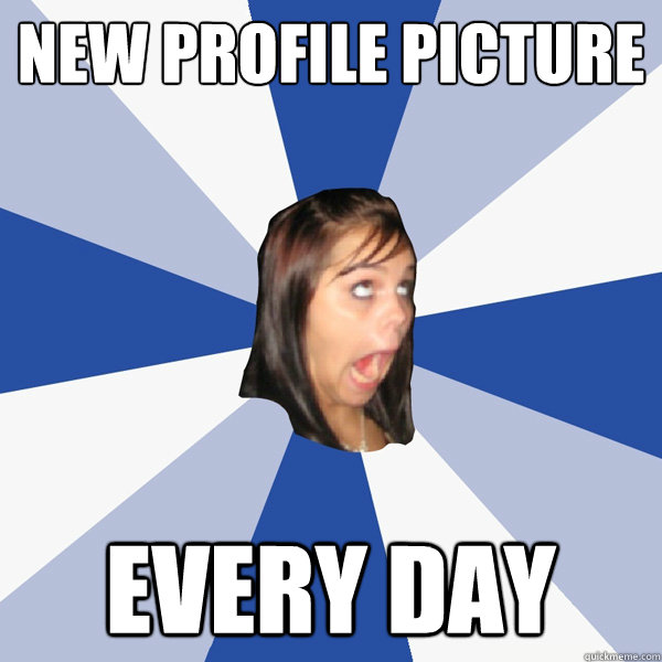 New profile picture EVERY DAY  Annoying Facebook Girl