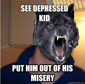 see depressed 
kid put him out of his misery  Good Guy Insanity Wolf
