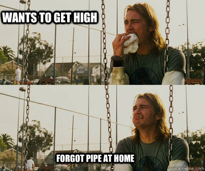 Wants to get high  forgot pipe at home   First World Stoner Problems