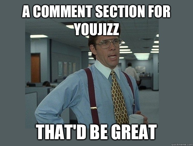 A comment section for youjizz That'd be great  Office Space Lumbergh