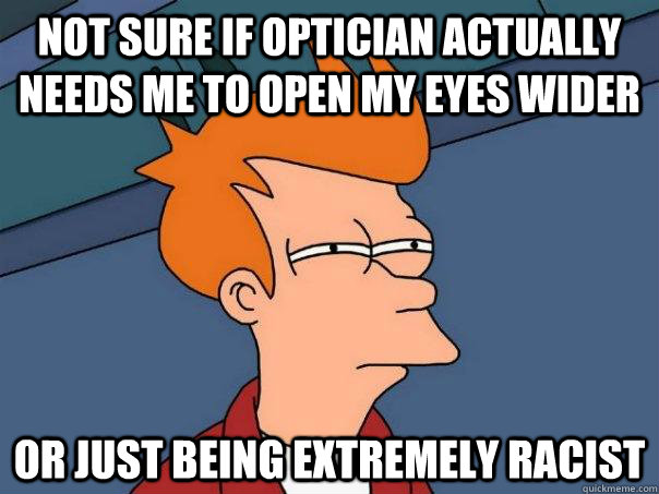 Not sure if optician actually needs me to open my eyes wider or just being extremely racist - Not sure if optician actually needs me to open my eyes wider or just being extremely racist  Futurama Fry