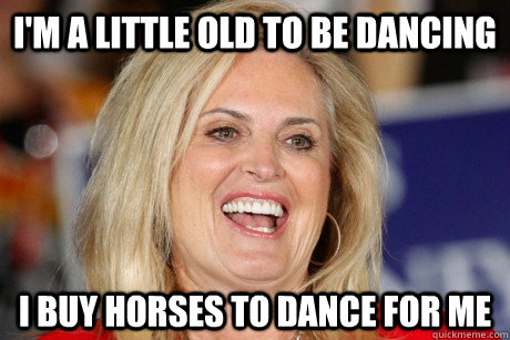 I'm a little old to be dancing I buy horses to dance for me - I'm a little old to be dancing I buy horses to dance for me  Ann Romney Retort