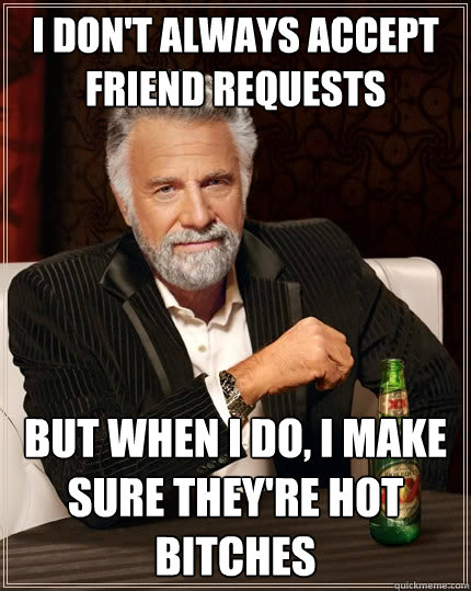 I don't always accept friend requests But when I do, I make sure they're hot bitches  The Most Interesting Man In The World