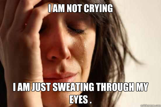 I am not crying  I am just sweating through my eyes .  First World Problems