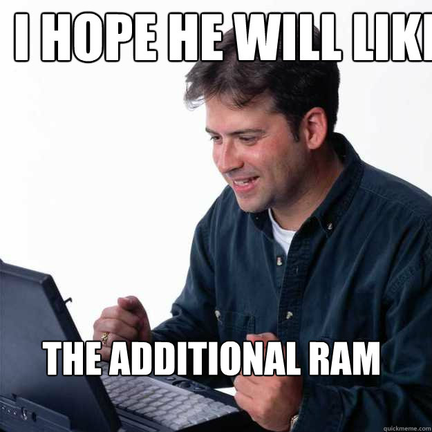 I hope he will like  the additional Ram - I hope he will like  the additional Ram  First Day on the Internet Dad