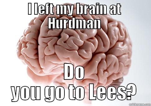 I LEFT MY BRAIN AT HURDMAN DO YOU GO TO LEES? Scumbag Brain