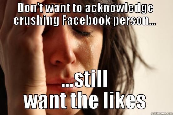 DON'T WANT TO ACKNOWLEDGE CRUSHING FACEBOOK PERSON...  ...STILL WANT THE LIKES First World Problems