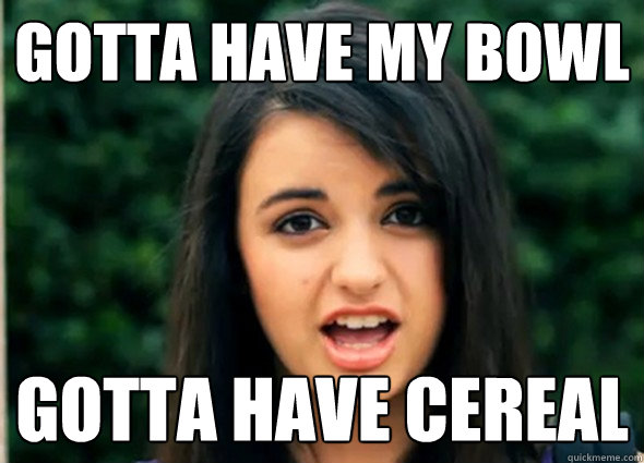 Gotta have my bowl gotta have cereal  