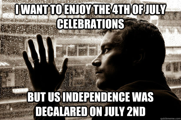 I want to enjoy the 4th of july celebrations but US independence was decalared on july 2nd - I want to enjoy the 4th of july celebrations but US independence was decalared on july 2nd  Over-Educated Problems