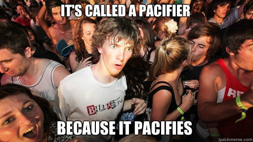 It's called a pacifier because it pacifies  Sudden Clarity Clarence
