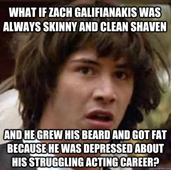 what if zach galifianakis was always skinny and clean shaven and he grew his beard and got fat because he was depressed about his struggling acting career? - what if zach galifianakis was always skinny and clean shaven and he grew his beard and got fat because he was depressed about his struggling acting career?  conspiracy keanu