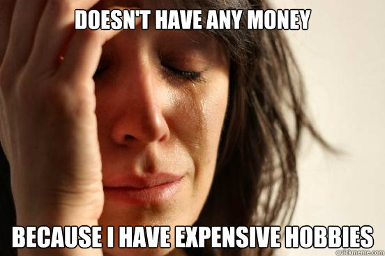 Doesn't have any money because I have expensive hobbies  First World Problems