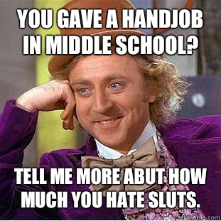 You gave a handjob in middle school? Tell me more abut how much you hate sluts.  Condescending Wonka