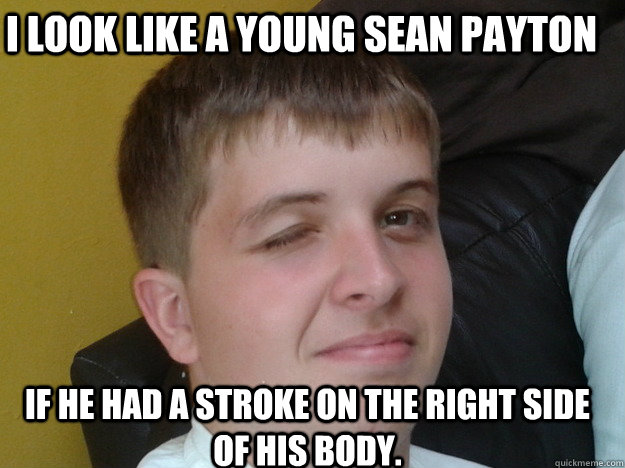 I look like a young Sean Payton if he had a stroke on the right side of his body.  