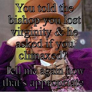 YOU TOLD THE BISHOP YOU LOST VIRGINITY & HE ASKED IF YOU CLIMAXED?  TELL ME AGAIN HOW THAT'S APPROPRIATE  Condescending Wonka