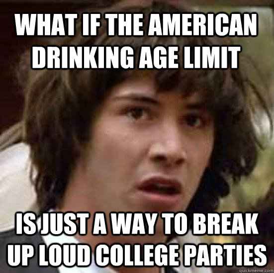 What if the American drinking age limit Is just a way to break up loud college parties  conspiracy keanu