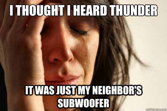 I thought i heard thunder it was just my neighbor's subwoofer - I thought i heard thunder it was just my neighbor's subwoofer  First World Problems