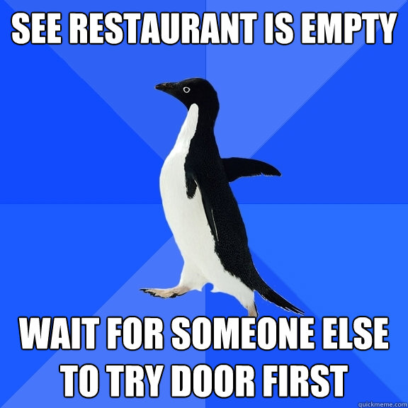 See restaurant is empty Wait for someone else to try door first  Socially Awkward Penguin