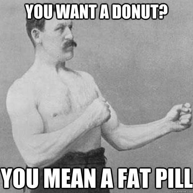 you want a donut? You mean a fat pill  overly manly man