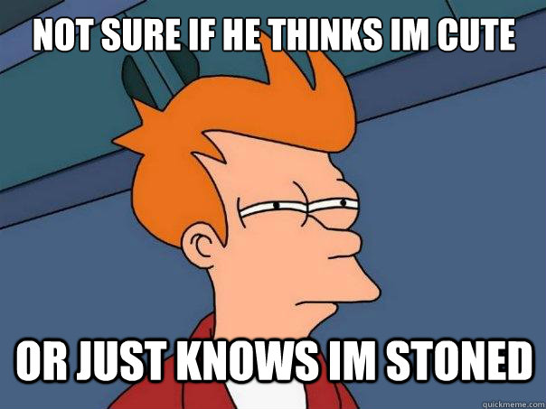 not sure if he thinks im cute or just knows im stoned  Futurama Fry
