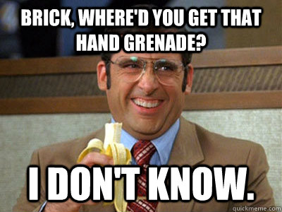 Brick, where'd you get that hand grenade? I don't know. - Brick, where'd you get that hand grenade? I don't know.  Brick Tamland