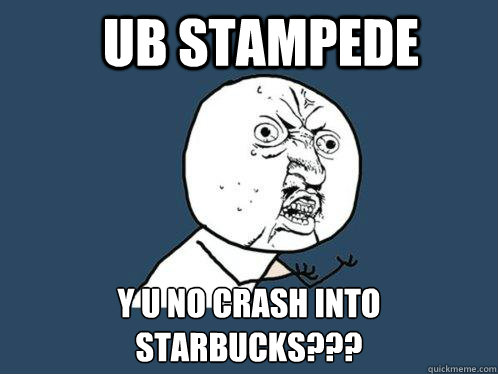 UB Stampede Y U No crash into Starbucks???  Y U No