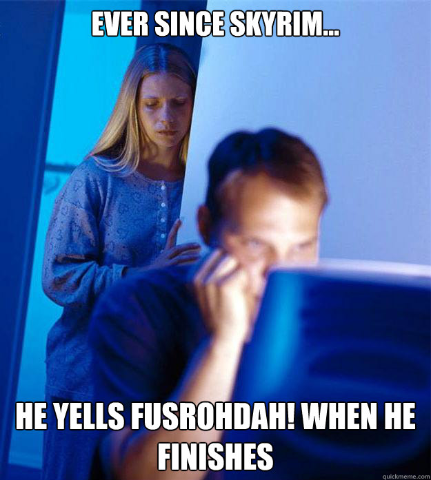 Ever since Skyrim... He yells FUSROHDAH! when he finishes  Redditors Wife