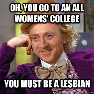 Oh, you go to an all womens' college you must be a lesbian  Condescending Wonka