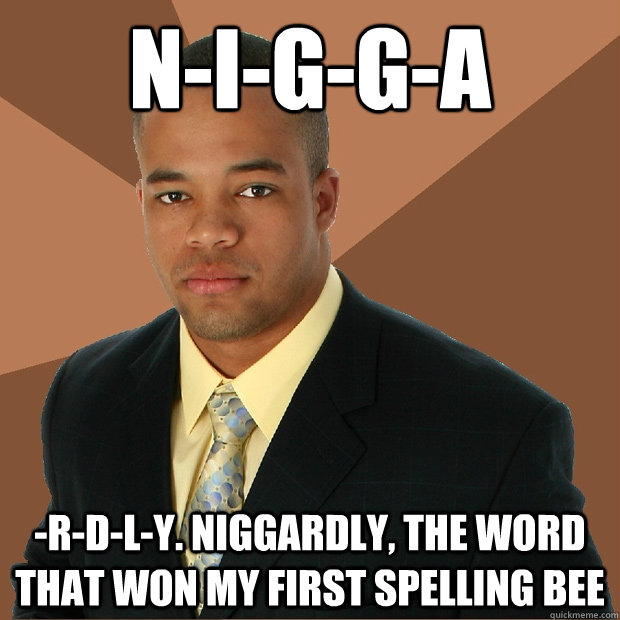 n-i-g-g-a -r-d-l-y. Niggardly, the word that won my first spelling bee  Successful Black Man