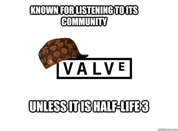 Known for listening to its community UNLESS IT IS HALF-LIFE 3  Scumbag Valve