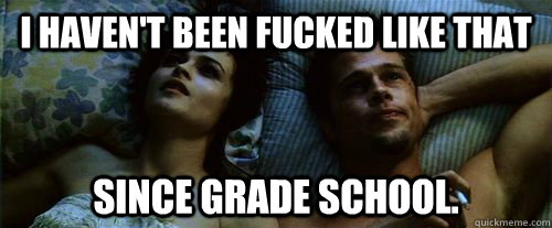 I haven't been fucked like that since grade school.  - I haven't been fucked like that since grade school.   How I felt after my physics test