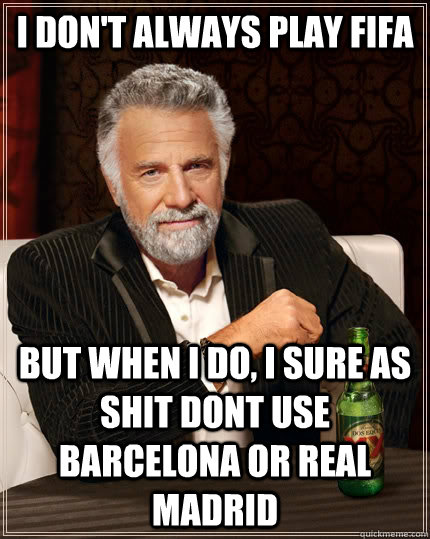 I don't always play FIFA but when I do, I sure as shit dont use Barcelona or Real Madrid  The Most Interesting Man In The World