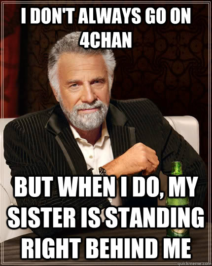 I don't always go on 4chan but when I do, my sister is standing right behind me  The Most Interesting Man In The World