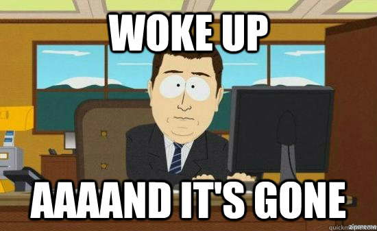 Woke up AAAAND IT'S GONE  aaaand its gone
