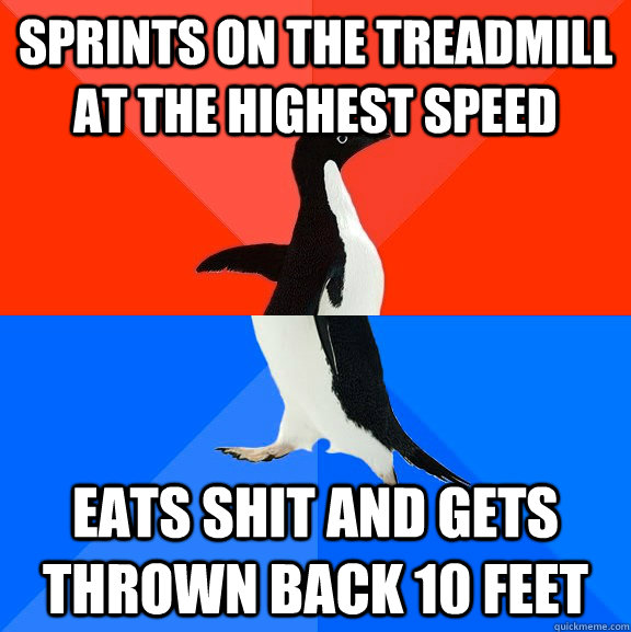 sprints on the treadmill at the highest speed eats shit and gets thrown back 10 feet  Socially Awesome Awkward Penguin