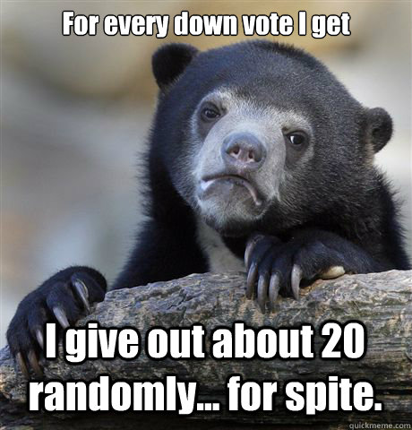 For every down vote I get I give out about 20 randomly... for spite.   Confession Bear