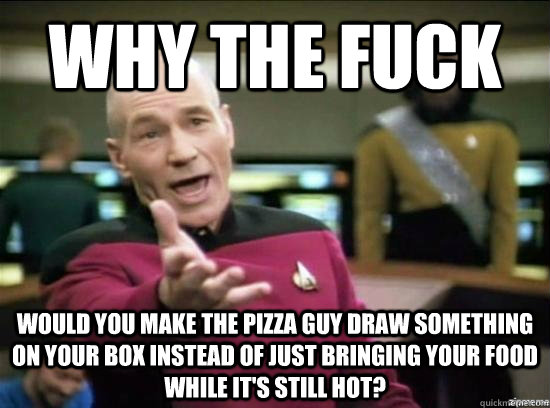 Why the fuck would you make the pizza guy draw something on your box instead of just bringing your food while it's still hot?  Annoyed Picard HD