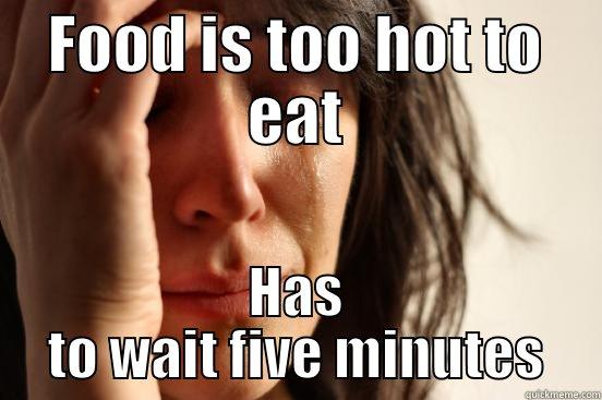 FOOD IS TOO HOT TO EAT HAS TO WAIT FIVE MINUTES First World Problems