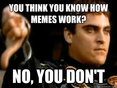 You think you know how memes work? No, You don't  Downvoting Roman