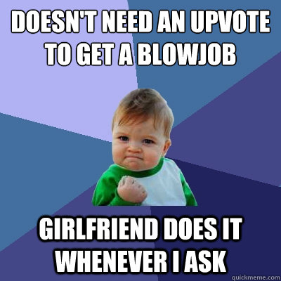 Doesn't need an upvote to get a Blowjob Girlfriend does it whenever I ask  Success Kid