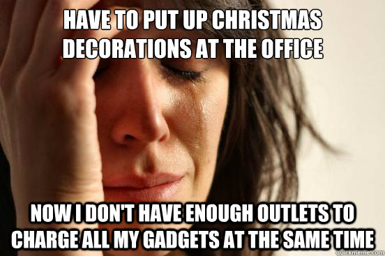 Have to put up christmas decorations at the office Now I don't have enough outlets to charge all my gadgets at the same time  First World Problems
