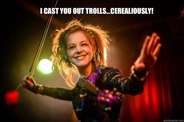 I cast you out trolls...Cerealiously!  Lindsey Stirling