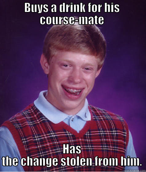 BUYS A DRINK FOR HIS COURSE-MATE HAS THE CHANGE STOLEN FROM HIM. Bad Luck Brain