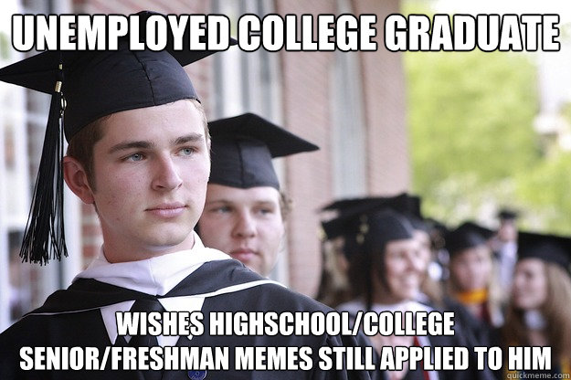 Unemployed College Graduate WISHES highschool/college senior/freshman memes still applied to him - Unemployed College Graduate WISHES highschool/college senior/freshman memes still applied to him  Unemployed College Graduate