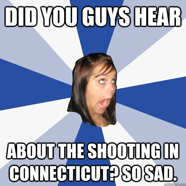 Did you guys hear  About the shooting in Connecticut? So sad.  Annoying Facebook Girl