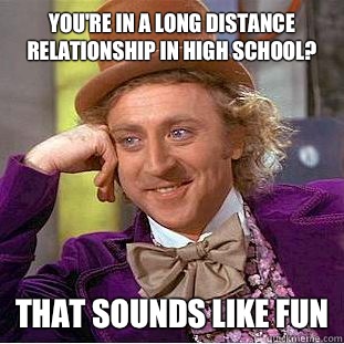 You're in a long distance relationship in high school? That sounds like fun - You're in a long distance relationship in high school? That sounds like fun  Condescending Wonka