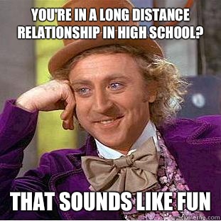 You're in a long distance relationship in high school? That sounds like fun  Condescending Wonka