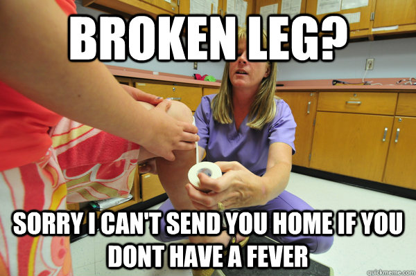 Broken Leg? Sorry I can't send you home if you dont have a fever  Unhelpful School Nurse