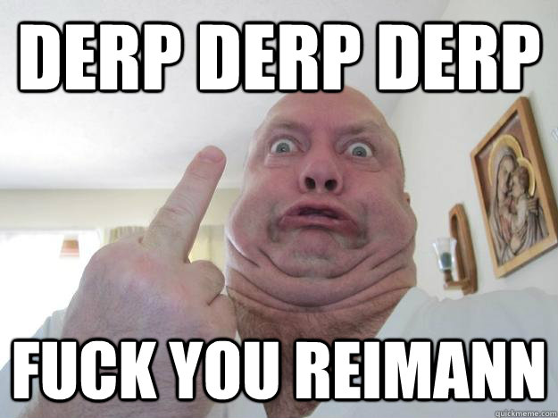 Derp Derp derp fuck you reimann  Fuck you