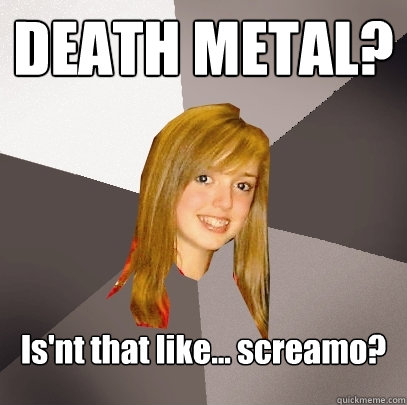 DEATH METAL? Is'nt that like... screamo?  Musically Oblivious 8th Grader